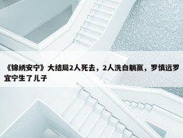 《锦绣安宁》大结局2人死去，2人洗白躺赢，罗慎远罗宜宁生了儿子