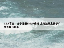 CBA官宣：辽宁注册FMVP弗格 上海注册上赛季广东外援沃特斯