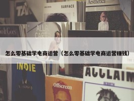 怎么零基础学电商运营（怎么零基础学电商运营赚钱）