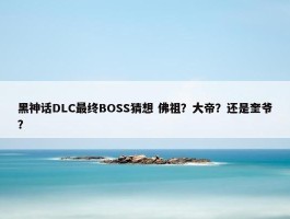 黑神话DLC最终BOSS猜想 佛祖？大帝？还是奎爷？