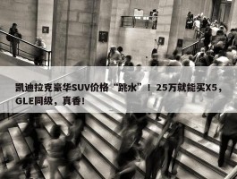 凯迪拉克豪华SUV价格“跳水”！25万就能买X5，GLE同级，真香！