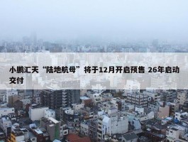 小鹏汇天“陆地航母”将于12月开启预售 26年启动交付