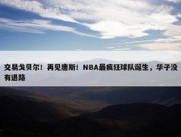 交易戈贝尔！再见唐斯！NBA最疯狂球队诞生，华子没有退路