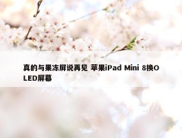 真的与果冻屏说再见 苹果iPad Mini 8换OLED屏幕