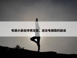 电脑小副业挣钱文案，适合电脑做的副业