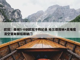 欧冠：曼城5-0创欧冠不败纪录 哈兰德双响+高难度凌空背身脚后跟破门