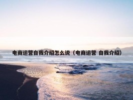 电商运营自我介绍怎么说（电商运营 自我介绍）