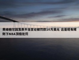 黄蜂鲍尔因发表不当言论被罚款10万美元 这是现有规则下NBA顶格处罚