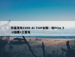 技嘉发布Z890 AI TOP主板：双PCIe 5.0插槽+三雷电