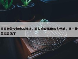 周星驰发文悼念石班瑜，网友感叹吴孟达去世后，又一黄金组合没了