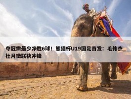 夺冠需最少净胜6球！熊猫杯U19国足首发：毛伟杰_杜月徵联袂冲锋