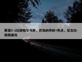 黄潜3-1拉斯帕尔马斯，巴埃纳传射+失点，尼古拉-佩佩建功