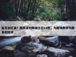 能否创纪录？西班牙对阵瑞士已18胜，为胜场数并列最多的对手