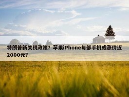 特朗普新关税政策？苹果iPhone每部手机或涨价近2000元？