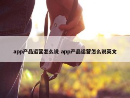 app产品运营怎么说 app产品运营怎么说英文