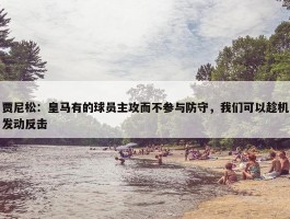 贾尼松：皇马有的球员主攻而不参与防守，我们可以趁机发动反击