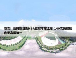 恭喜！詹姆斯当选NBA篮球年度之星 140次热搜压库里高居第一