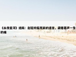 《永夜星河》结局：赵轻欢临死前的遗言，藏着慕声一生的痛