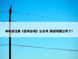 米哈游注册《星布谷地》公众号 新游戏要公开了？