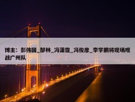 博主：彭伟国_郜林_冯潇霆_冯俊彦_李学鹏将现场观战广州队