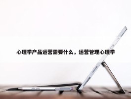 心理学产品运营需要什么，运营管理心理学