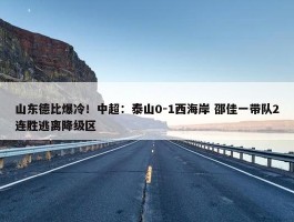 山东德比爆冷！中超：泰山0-1西海岸 邵佳一带队2连胜逃离降级区