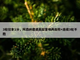 3轮仅拿1分，阿森纳遭遇英超客场两连败+连续3轮不胜