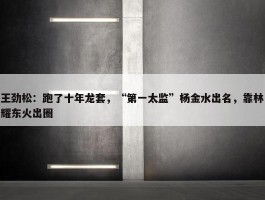 王劲松：跑了十年龙套，“第一太监”杨金水出名，靠林耀东火出圈