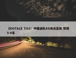 《DOTA2》TI13：中国战队XG淘汰出局 获得5-6名