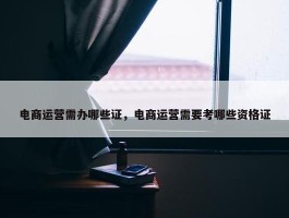 电商运营需办哪些证，电商运营需要考哪些资格证