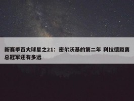 新赛季百大球星之21：密尔沃基的第二年 利拉德距离总冠军还有多远