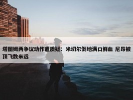 塔图姆两争议动作遭质疑：米切尔倒地满口鲜血 尼昂被顶飞数米远