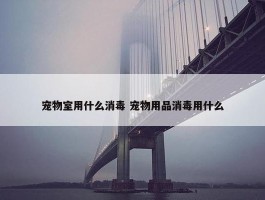 宠物室用什么消毒 宠物用品消毒用什么