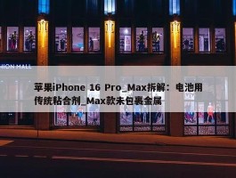 苹果iPhone 16 Pro_Max拆解：电池用传统粘合剂_Max款未包裹金属