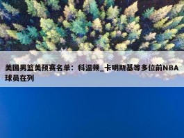 美国男篮美预赛名单：科温顿_卡明斯基等多位前NBA球员在列