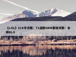 《LOL》S14半决赛：T1战胜GEN晋级决赛！会师BLG