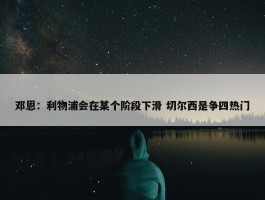 邓恩：利物浦会在某个阶段下滑 切尔西是争四热门