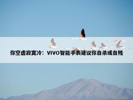 你空虚寂寞冷：VIVO智能手表建议你自杀或自残