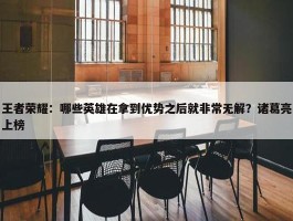 王者荣耀：哪些英雄在拿到优势之后就非常无解？诸葛亮上榜