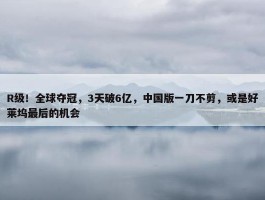 R级！全球夺冠，3天破6亿，中国版一刀不剪，或是好莱坞最后的机会