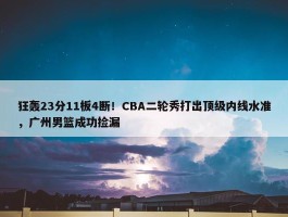 狂轰23分11板4断！CBA二轮秀打出顶级内线水准，广州男篮成功捡漏