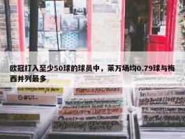 欧冠打入至少50球的球员中，莱万场均0.79球与梅西并列最多