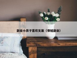 副业小孩子喜欢文案（带娃副业）