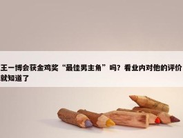 王一博会获金鸡奖“最佳男主角”吗？看业内对他的评价就知道了