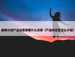 剧情介绍产品运营需要什么资质（产品和运营怎么介绍）