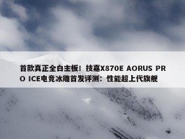 首款真正全白主板！技嘉X870E AORUS PRO ICE电竞冰雕首发评测：性能超上代旗舰