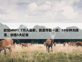 欧冠MVP！7万人面前，凯恩炸裂一战：59分钟大四喜，创造5大纪录