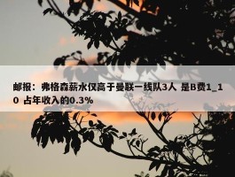 邮报：弗格森薪水仅高于曼联一线队3人 是B费1_10 占年收入的0.3%