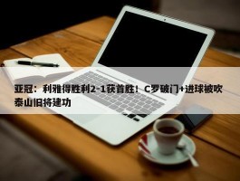 亚冠：利雅得胜利2-1获首胜！C罗破门+进球被吹 泰山旧将建功