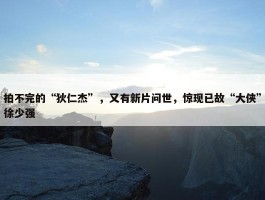 拍不完的“狄仁杰”，又有新片问世，惊现已故“大侠”徐少强